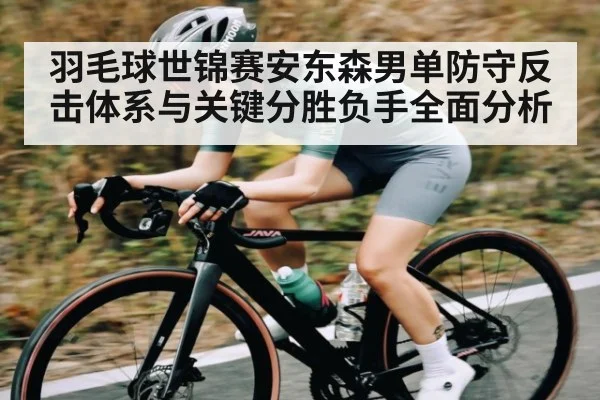 羽毛球世锦赛安东森男单防守反击体系与关键分胜负手全面分析