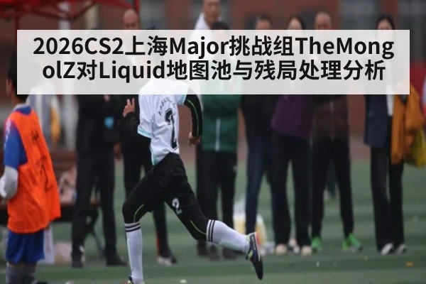 2026CS2上海Major挑战组TheMongolZ对Liquid地图池与残局处理分析